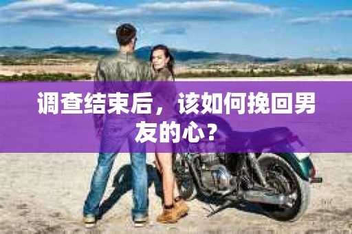 调查结束后，该如何挽回男友的心？