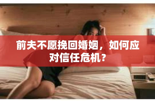 前夫不愿挽回婚姻，如何应对信任危机？