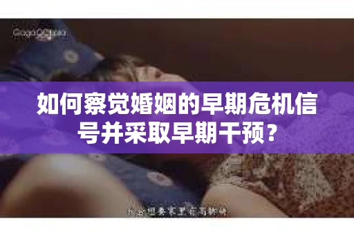 如何察觉婚姻的早期危机信号并采取早期干预？