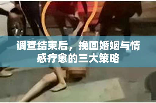 调查结束后，挽回婚姻与情感疗愈的三大策略
