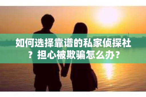 如何选择靠谱的私家侦探社？担心被欺骗怎么办？