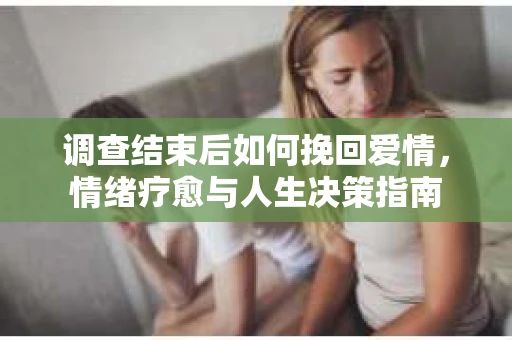 调查结束后如何挽回爱情，情绪疗愈与人生决策指南