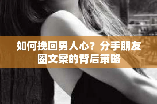 如何挽回男人心？分手朋友圈文案的背后策略