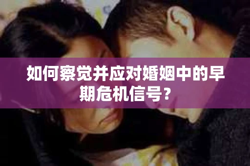 如何察觉并应对婚姻中的早期危机信号？