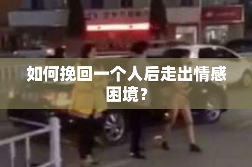 如何挽回一个人后走出情感困境? 如何挽回一个人后走出情感困境?