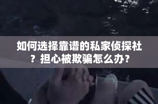 如何选择靠谱的私家侦探社？担心被欺骗怎么办？