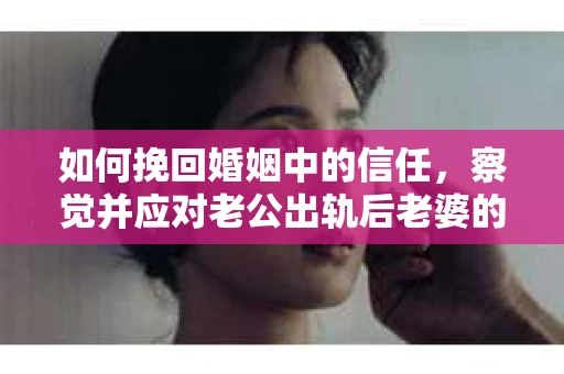 如何挽回婚姻中的信任，察觉并应对老公出轨后老婆的危机信号