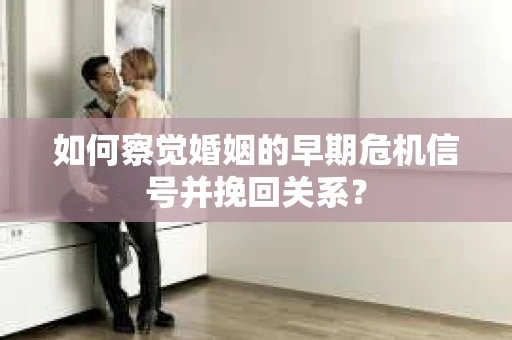 如何察觉婚姻的早期危机信号并挽回关系？