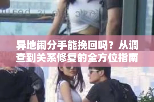 异地闹分手能挽回吗？从调查到关系修复的全方位指南