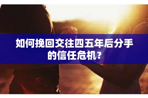 如何挽回交往四五年后分手的信任危机？