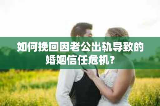 如何挽回因老公出轨导致的婚姻信任危机？