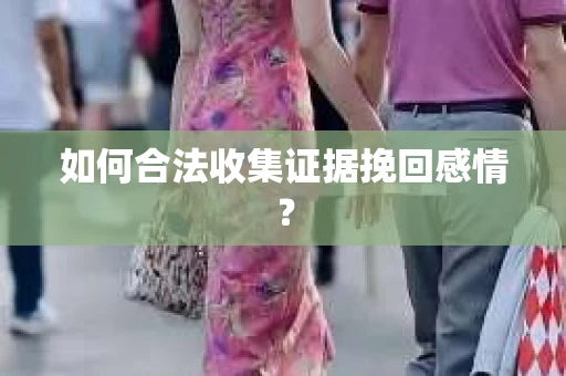 如何合法收集证据挽回感情？