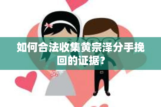 如何合法收集黄宗泽分手挽回的证据？