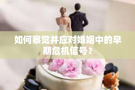 如何察觉并应对婚姻中的早期危机信号？