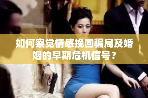 如何察觉情感挽回骗局及婚姻的早期危机信号？