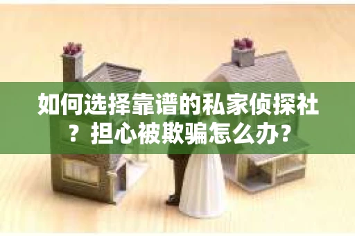 如何选择靠谱的私家侦探社？担心被欺骗怎么办？