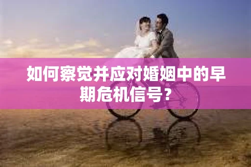 如何察觉并应对婚姻中的早期危机信号？