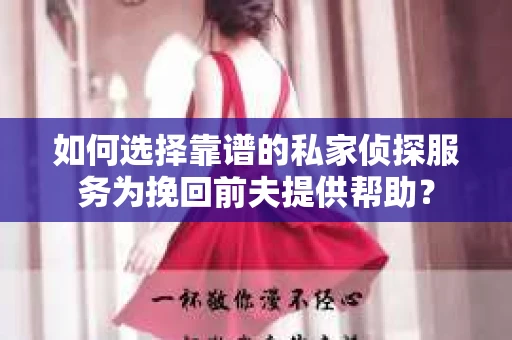 如何选择靠谱的私家侦探服务为挽回前夫提供帮助？