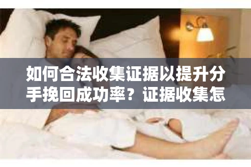 如何合法收集证据以提升分手挽回成功率？证据收集怎么办？