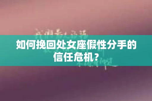 如何挽回处女座假性分手的信任危机？