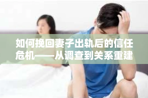 如何挽回妻子出轨后的信任危机——从调查到关系重建的全方位指南