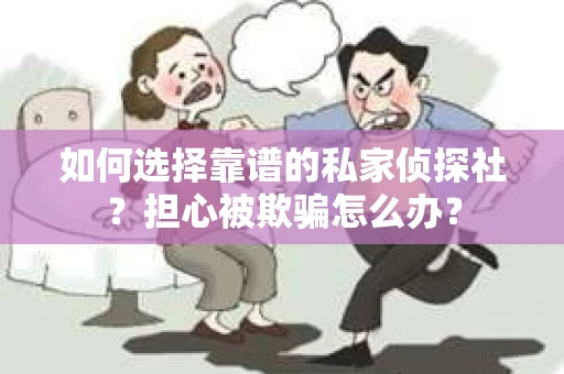 如何选择靠谱的私家侦探社？担心被欺骗怎么办？