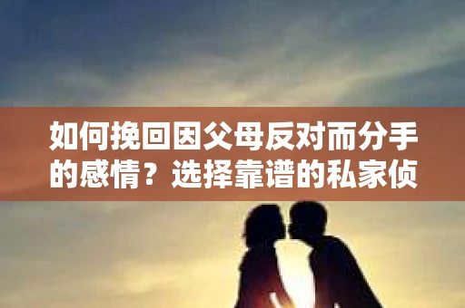 如何挽回因父母反对而分手的感情？选择靠谱的私家侦探社怎么办？