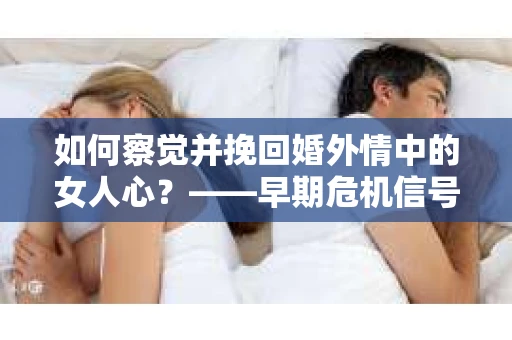 如何察觉并挽回婚外情中的女人心？——早期危机信号与干预策略