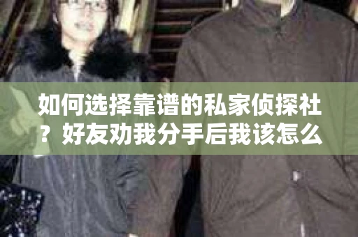 如何选择靠谱的私家侦探社？好友劝我分手后我该怎么办？