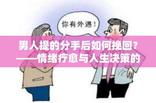 男人提的分手后如何挽回？——情绪疗愈与人生决策的干货指南