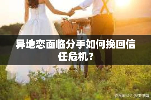 异地恋面临分手如何挽回信任危机？