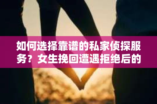 如何选择靠谱的私家侦探服务？女生挽回遭遇拒绝后的调查怎么办？