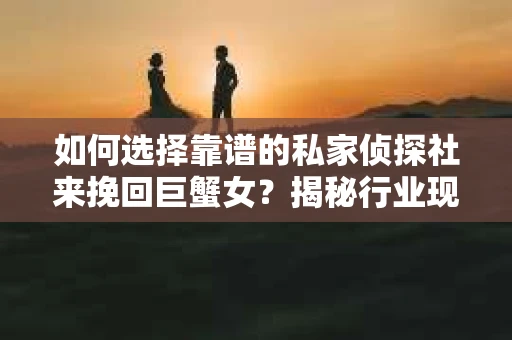 如何选择靠谱的私家侦探社来挽回巨蟹女？揭秘行业现状与陷阱，让你轻松避坑