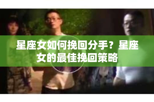 星座女如何挽回分手？星座女的最佳挽回策略