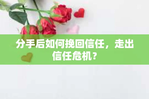 分手后如何挽回信任，走出信任危机？