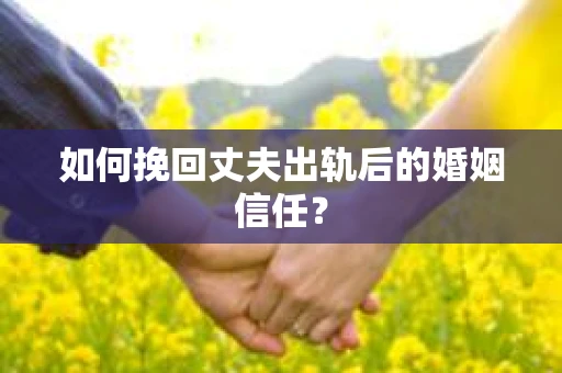 如何挽回丈夫出轨后的婚姻信任？
