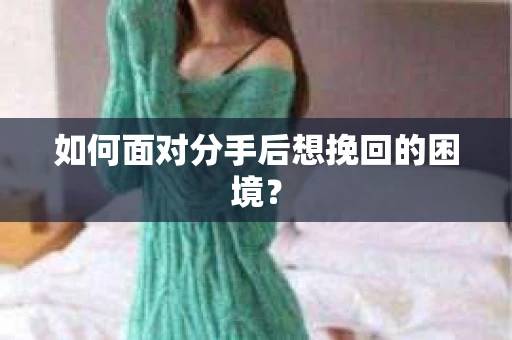 如何面对分手后想挽回的困境？