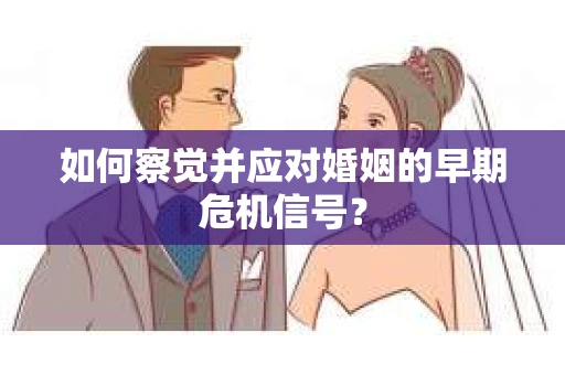如何察觉并应对婚姻的早期危机信号？