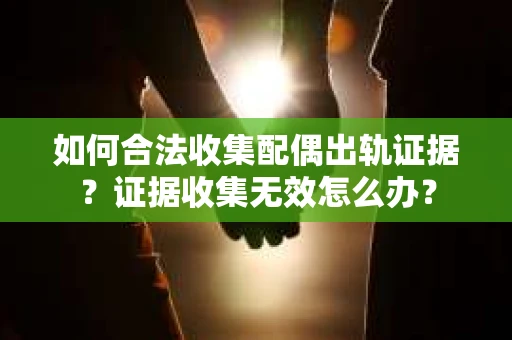 如何合法收集配偶出轨证据？证据收集无效怎么办？