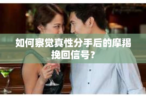如何察觉真性分手后的摩羯挽回信号？