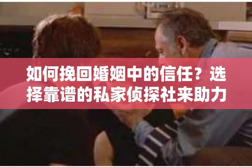 如何挽回婚姻中的信任？选择靠谱的私家侦探社来助力