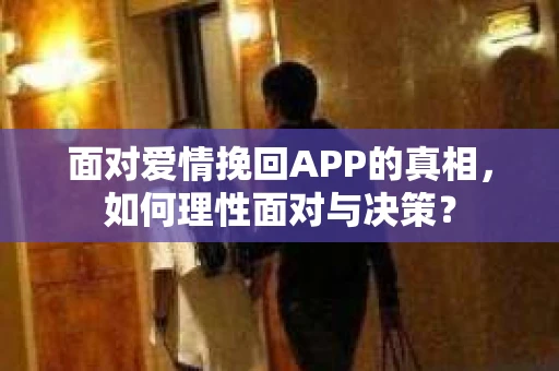 面对爱情挽回APP的真相，如何理性面对与决策？
