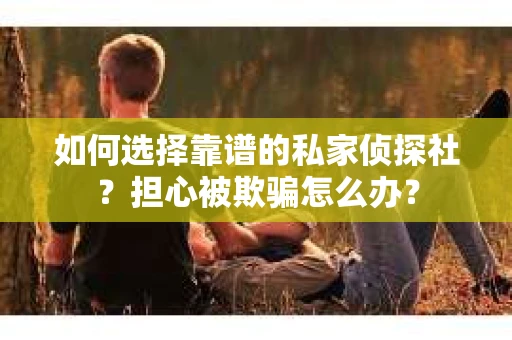 如何选择靠谱的私家侦探社？担心被欺骗怎么办？