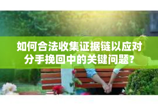 如何合法收集证据链以应对分手挽回中的关键问题？