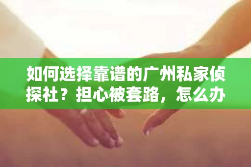 如何选择靠谱的广州私家侦探社？担心被套路，怎么办？