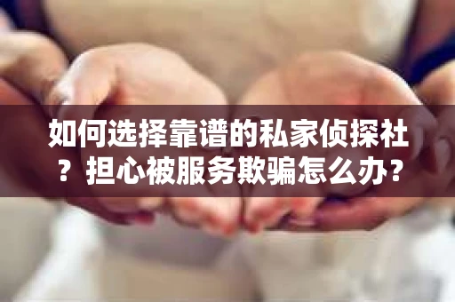 如何选择靠谱的私家侦探社？担心被服务欺骗怎么办？