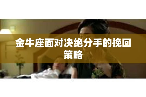 金牛座面对决绝分手的挽回策略