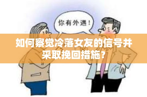 如何察觉冷落女友的信号并采取挽回措施？