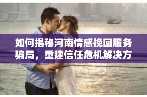 如何揭秘河南情感挽回服务骗局，重建信任危机解决方案？