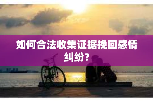 如何合法收集证据挽回感情纠纷？